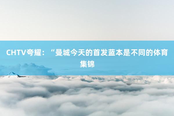 CHTV夸耀：“曼城今天的首发蓝本是不同的体育集锦