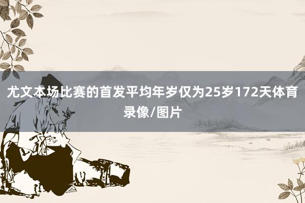 尤文本场比赛的首发平均年岁仅为25岁172天体育录像/图片