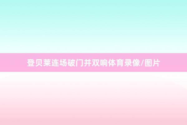 登贝莱连场破门并双响体育录像/图片
