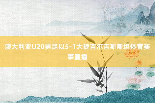 澳大利亚U20男足以5-1大捷吉尔吉斯斯坦体育赛事直播