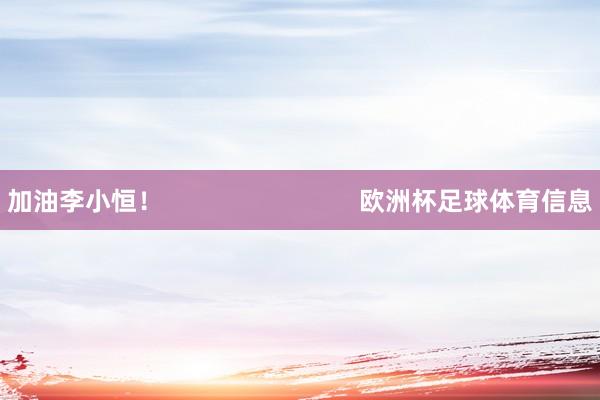 加油李小恒！                            欧洲杯足球体育信息