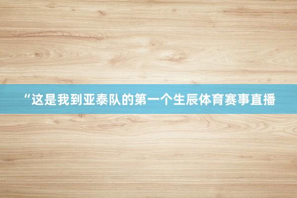 “这是我到亚泰队的第一个生辰体育赛事直播