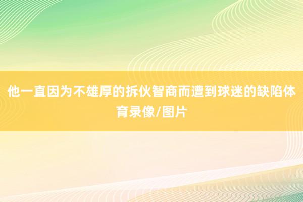 他一直因为不雄厚的拆伙智商而遭到球迷的缺陷体育录像/图片