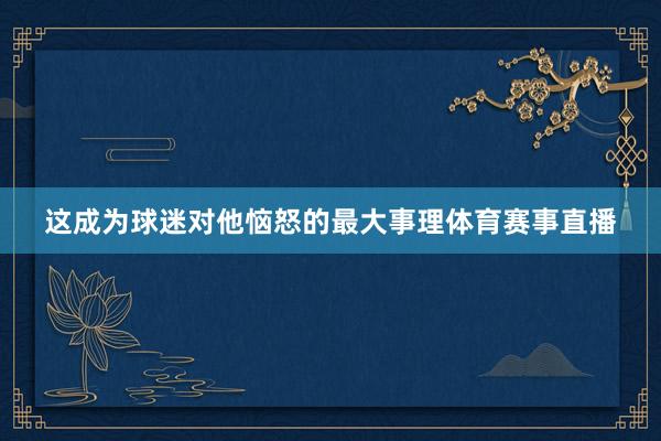 这成为球迷对他恼怒的最大事理体育赛事直播