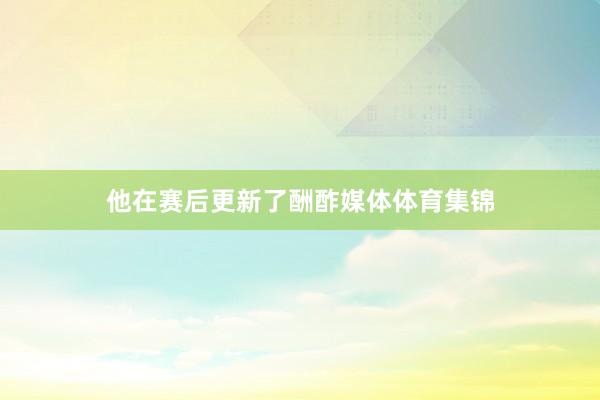 他在赛后更新了酬酢媒体体育集锦