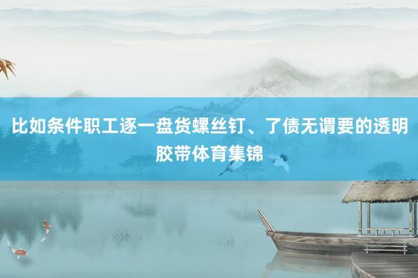 比如条件职工逐一盘货螺丝钉、了债无谓要的透明胶带体育集锦