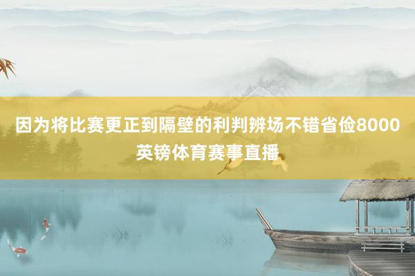 因为将比赛更正到隔壁的利判辨场不错省俭8000英镑体育赛事直播