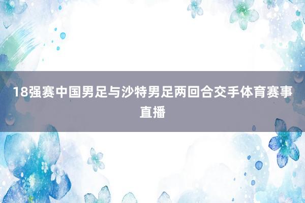 18强赛中国男足与沙特男足两回合交手体育赛事直播