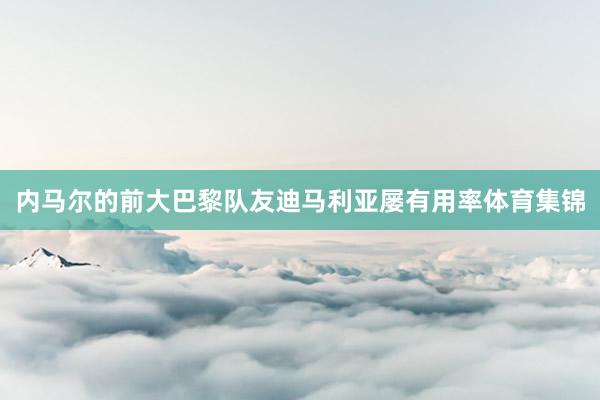 内马尔的前大巴黎队友迪马利亚屡有用率体育集锦