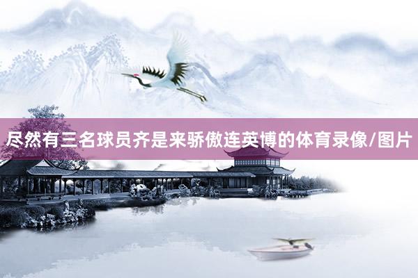 尽然有三名球员齐是来骄傲连英博的体育录像/图片