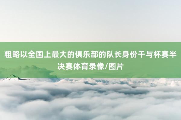 粗略以全国上最大的俱乐部的队长身份干与杯赛半决赛体育录像/图片