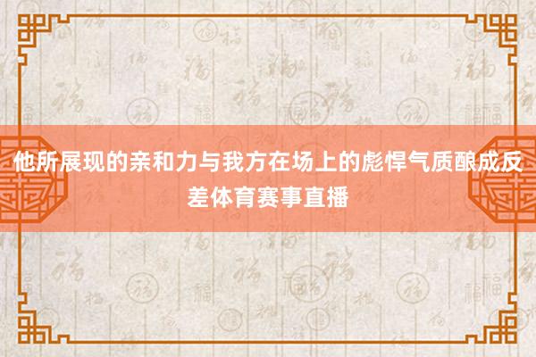 他所展现的亲和力与我方在场上的彪悍气质酿成反差体育赛事直播