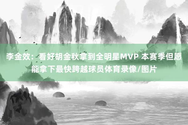 李金效：看好胡金秋拿到全明星MVP 本赛季但愿能拿下最快跨越球员体育录像/图片
