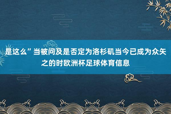 是这么”当被问及是否定为洛杉矶当今已成为众矢之的时欧洲杯足球体育信息