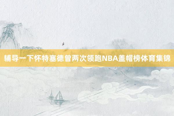 辅导一下怀特塞德曾两次领跑NBA盖帽榜体育集锦