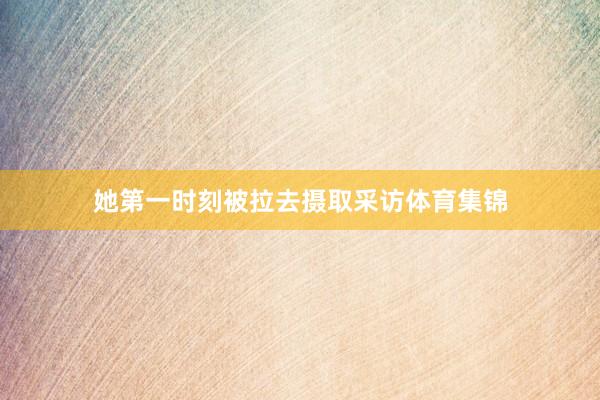 她第一时刻被拉去摄取采访体育集锦