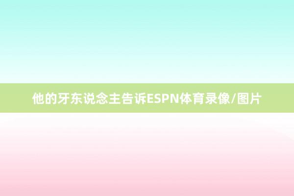 他的牙东说念主告诉ESPN体育录像/图片
