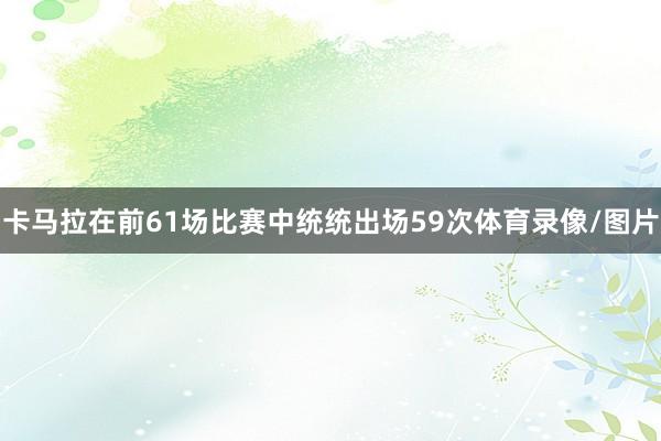 卡马拉在前61场比赛中统统出场59次体育录像/图片
