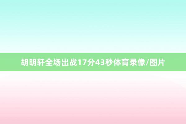 胡明轩全场出战17分43秒体育录像/图片