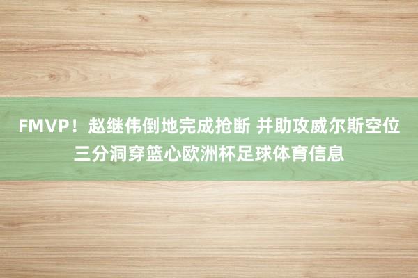 FMVP！赵继伟倒地完成抢断 并助攻威尔斯空位三分洞穿篮心欧洲杯足球体育信息