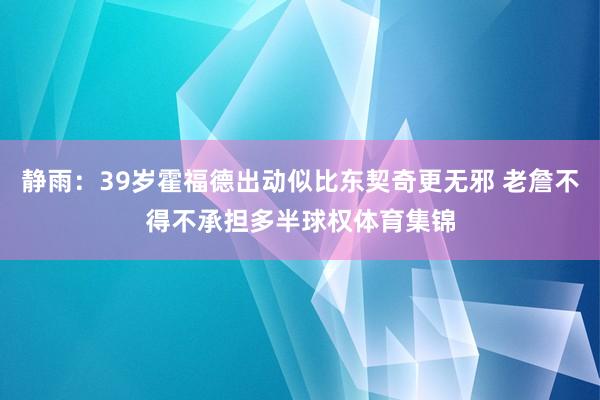 静雨：39岁霍福德出动似比东契奇更无邪 老詹不得不承担多半球权体育集锦