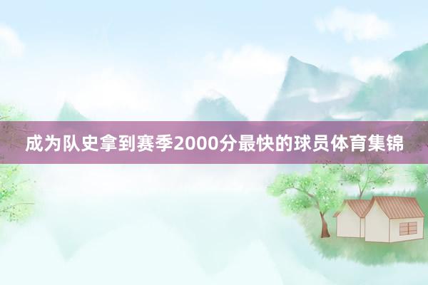 成为队史拿到赛季2000分最快的球员体育集锦