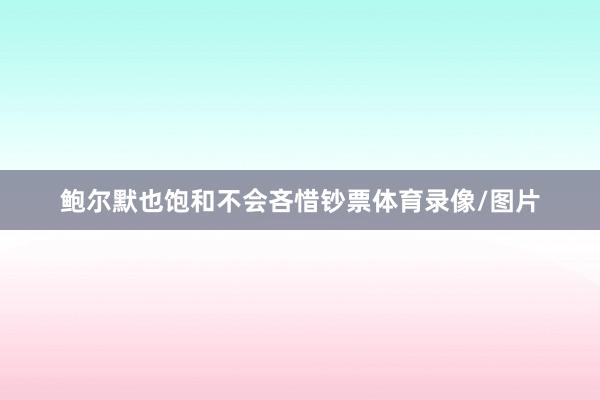 鲍尔默也饱和不会吝惜钞票体育录像/图片