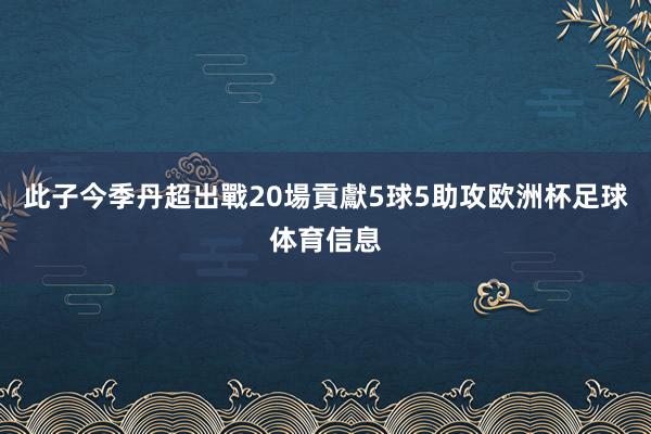 此子今季丹超出戰20場貢獻5球5助攻欧洲杯足球体育信息