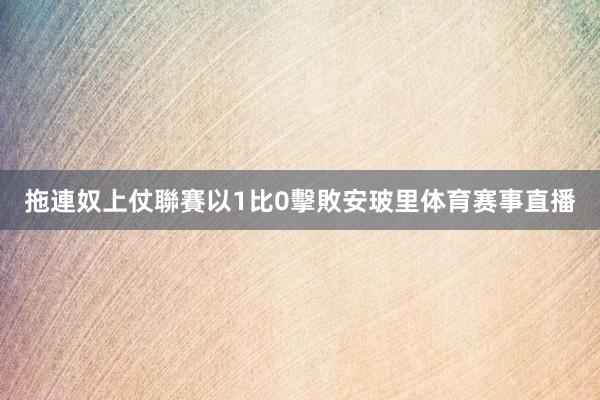 拖連奴上仗聯賽以1比0擊敗安玻里体育赛事直播