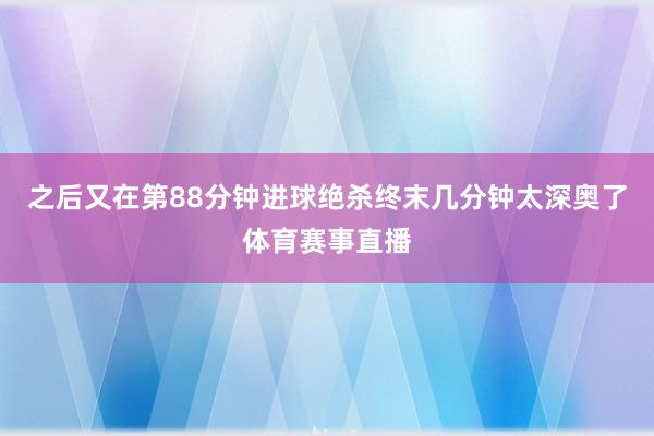 之后又在第88分钟进球绝杀终末几分钟太深奥了体育赛事直播