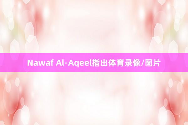 Nawaf Al-Aqeel指出体育录像/图片