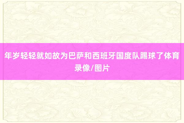 年岁轻轻就如故为巴萨和西班牙国度队踢球了体育录像/图片