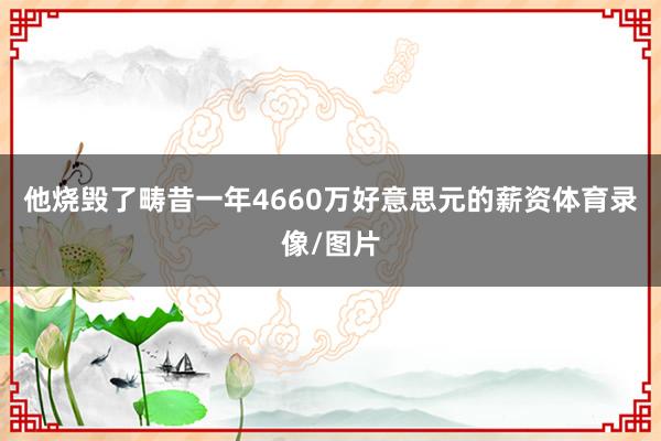 他烧毁了畴昔一年4660万好意思元的薪资体育录像/图片